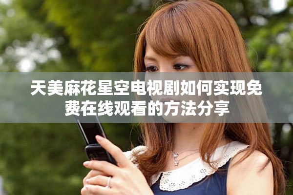 天美麻花星空电视剧如何实现免费在线观看的方法分享