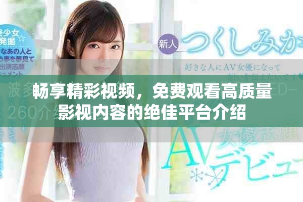 畅享精彩视频，免费观看高质量影视内容的绝佳平台介绍