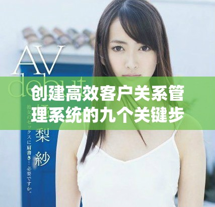 创建高效客户关系管理系统的九个关键步骤与最佳实践分享