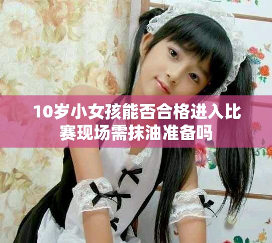 10岁小女孩能否合格进入比赛现场需抹油准备吗