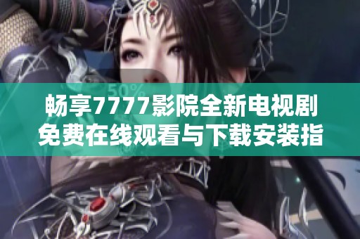 畅享7777影院全新电视剧免费在线观看与下载安装指南