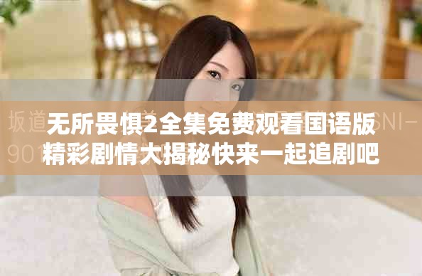 无所畏惧2全集免费观看国语版精彩剧情大揭秘快来一起追剧吧