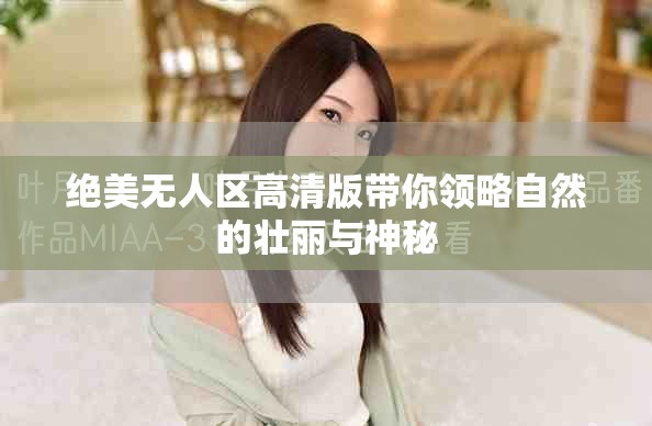 绝美无人区高清版带你领略自然的壮丽与神秘