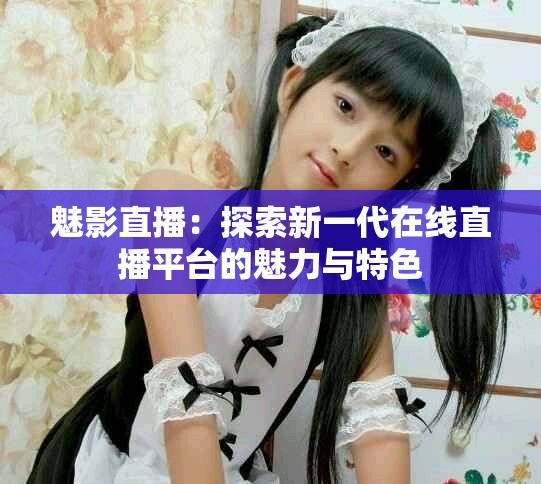 魅影直播：探索新一代在线直播平台的魅力与特色
