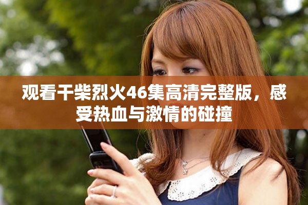 观看干柴烈火46集高清完整版，感受热血与激情的碰撞