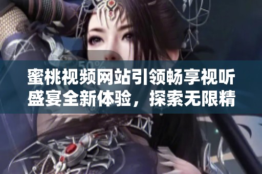 蜜桃视频网站引领畅享视听盛宴全新体验，探索无限精彩内容