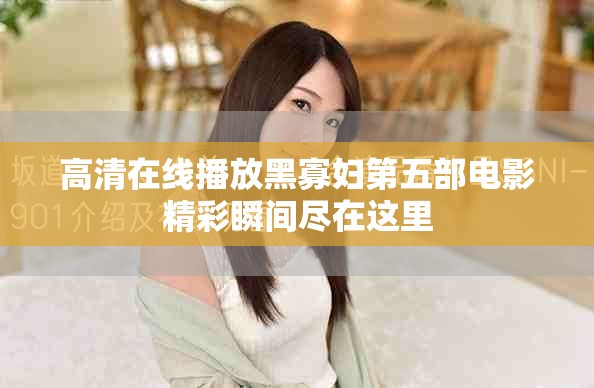 高清在线播放黑寡妇第五部电影精彩瞬间尽在这里