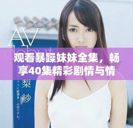 观看暴躁妹妹全集，畅享40集精彩剧情与情感纠葛