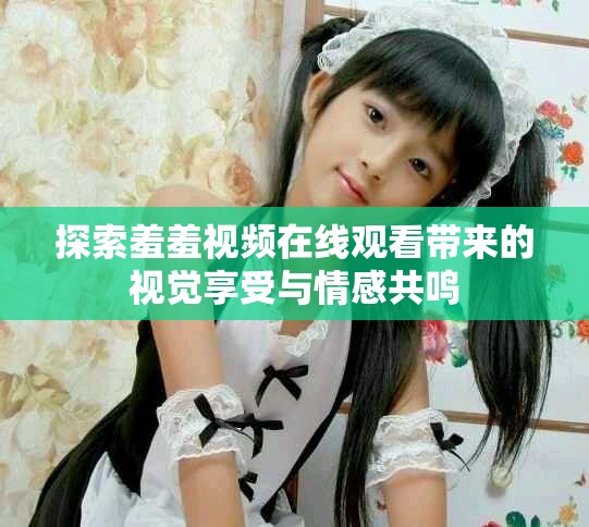 探索羞羞视频在线观看带来的视觉享受与情感共鸣