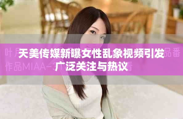 天美传媒新曝女性乱象视频引发广泛关注与热议
