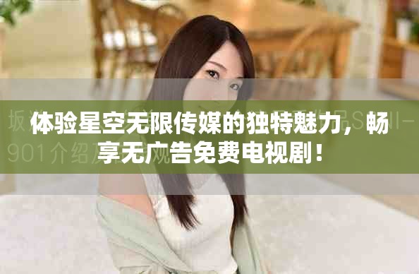 体验星空无限传媒的独特魅力，畅享无广告免费电视剧！