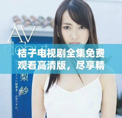 桔子电视剧全集免费观看高清版，尽享精彩剧情与感人故事