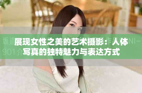 展现女性之美的艺术摄影：人体写真的独特魅力与表达方式