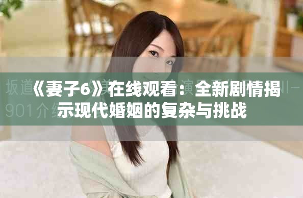 《妻子6》在线观看：全新剧情揭示现代婚姻的复杂与挑战