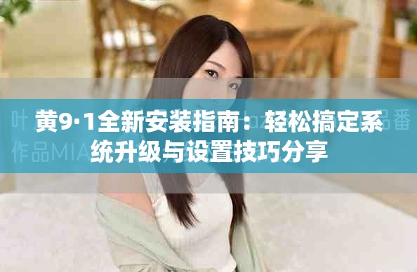 黄9·1全新安装指南：轻松搞定系统升级与设置技巧分享