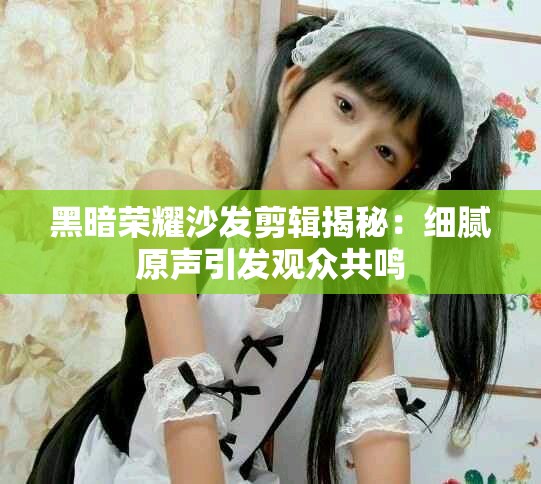 黑暗荣耀沙发剪辑揭秘：细腻原声引发观众共鸣