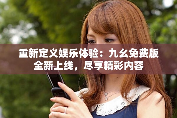 重新定义娱乐体验：九幺免费版全新上线，尽享精彩内容