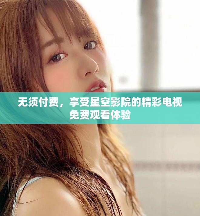 无须付费，享受星空影院的精彩电视免费观看体验