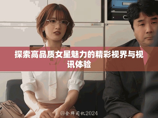 探索高品质女星魅力的精彩视界与视讯体验