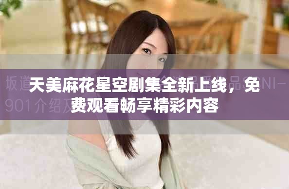 天美麻花星空剧集全新上线，免费观看畅享精彩内容