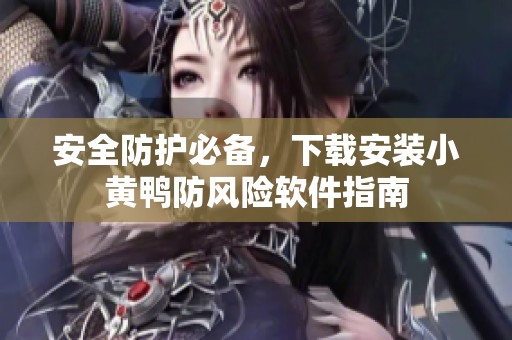 安全防护必备，下载安装小黄鸭防风险软件指南