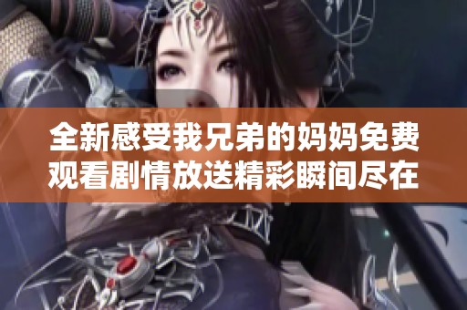全新感受我兄弟的妈妈免费观看剧情放送精彩瞬间尽在这里