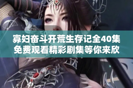 寡妇奋斗开荒生存记全40集免费观看精彩剧集等你来欣赏