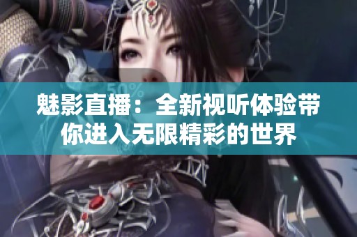 魅影直播：全新视听体验带你进入无限精彩的世界