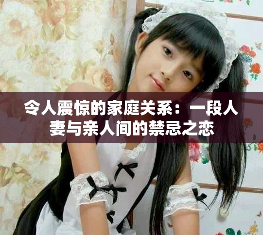 令人震惊的家庭关系：一段人妻与亲人间的禁忌之恋