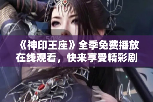 《神印王座》全季免费播放在线观看，快来享受精彩剧情吧