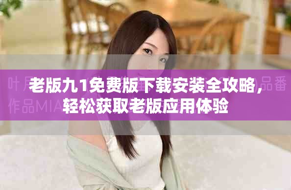老版九1免费版下载安装全攻略，轻松获取老版应用体验