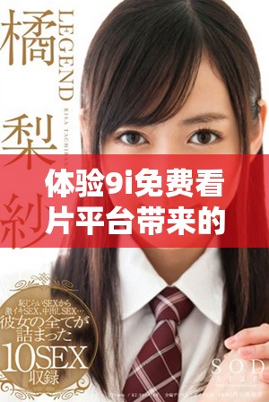 体验9i免费看片平台带来的观影新乐趣与自由