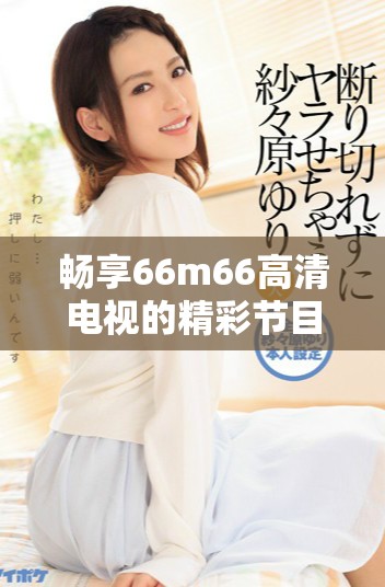 畅享66m66高清电视的精彩节目免费观看方式