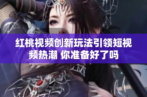 红桃视频创新玩法引领短视频热潮 你准备好了吗