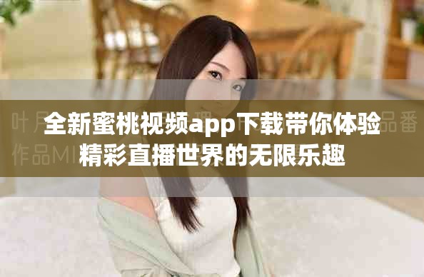 全新蜜桃视频app下载带你体验精彩直播世界的无限乐趣