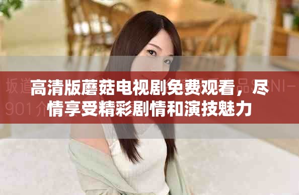 高清版蘑菇电视剧免费观看，尽情享受精彩剧情和演技魅力