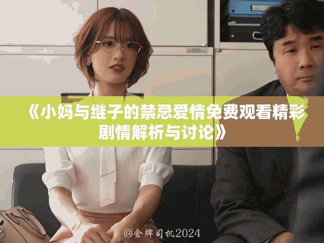 《小妈与继子的禁忌爱情免费观看精彩剧情解析与讨论》