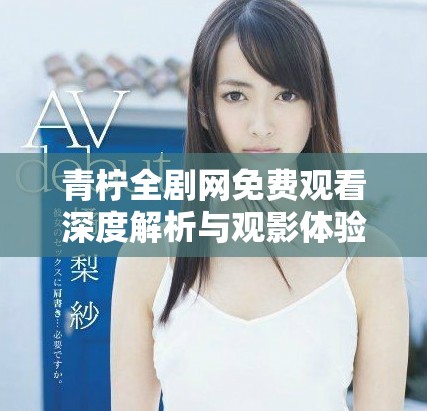 青柠全剧网免费观看深度解析与观影体验分享