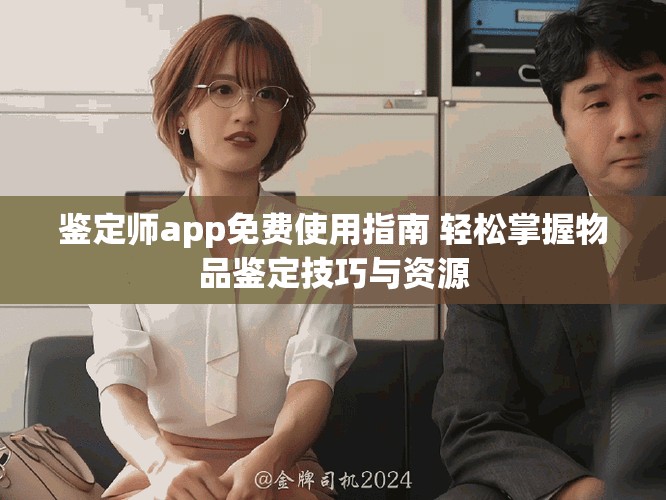 鉴定师app免费使用指南 轻松掌握物品鉴定技巧与资源