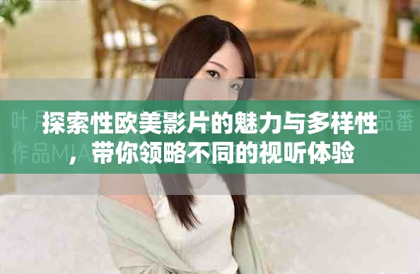 探索性欧美影片的魅力与多样性，带你领略不同的视听体验