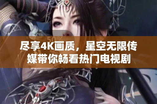 尽享4K画质，星空无限传媒带你畅看热门电视剧