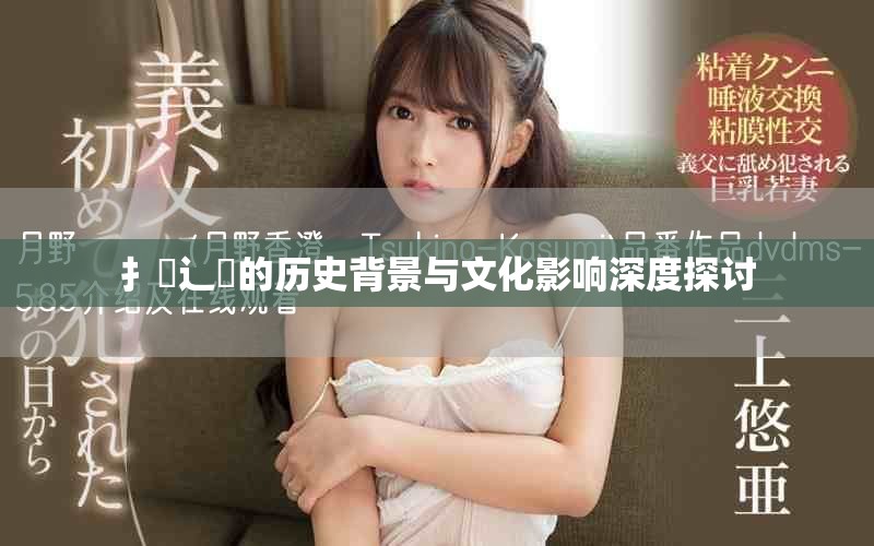 扌喿辶畐的历史背景与文化影响深度探讨