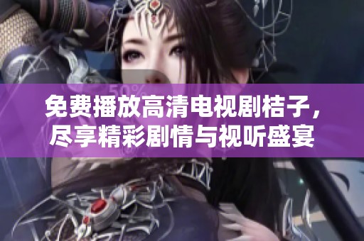 免费播放高清电视剧桔子，尽享精彩剧情与视听盛宴