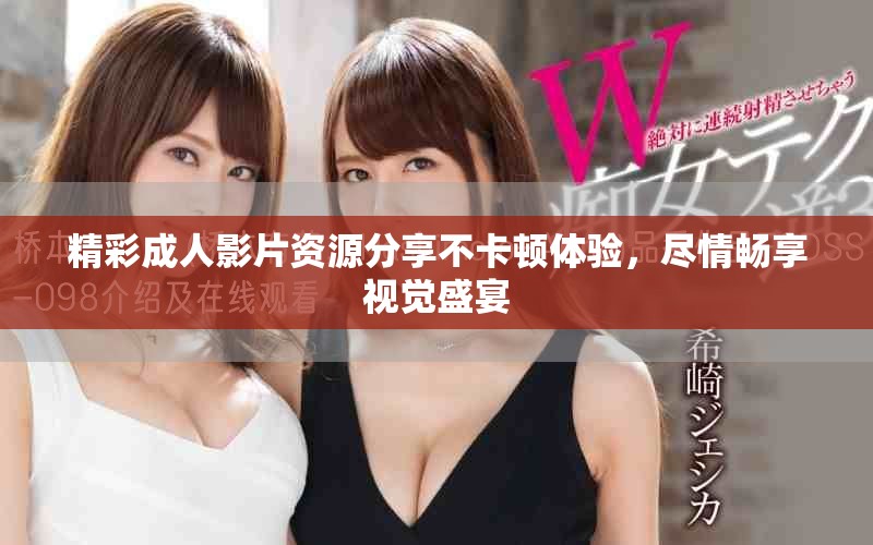 精彩成人影片资源分享不卡顿体验，尽情畅享视觉盛宴