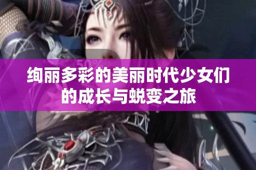 绚丽多彩的美丽时代少女们的成长与蜕变之旅