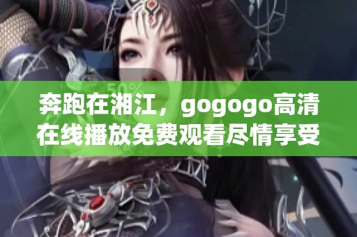奔跑在湘江，gogogo高清在线播放免费观看尽情享受精彩时刻