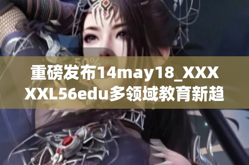 重磅发布14may18_XXXXXL56edu多领域教育新趋势解析