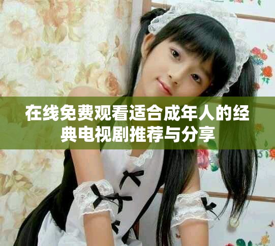 在线免费观看适合成年人的经典电视剧推荐与分享