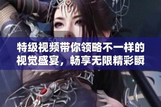 特级视频带你领略不一样的视觉盛宴，畅享无限精彩瞬间