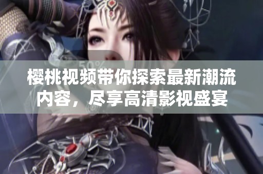 樱桃视频带你探索最新潮流内容，尽享高清影视盛宴